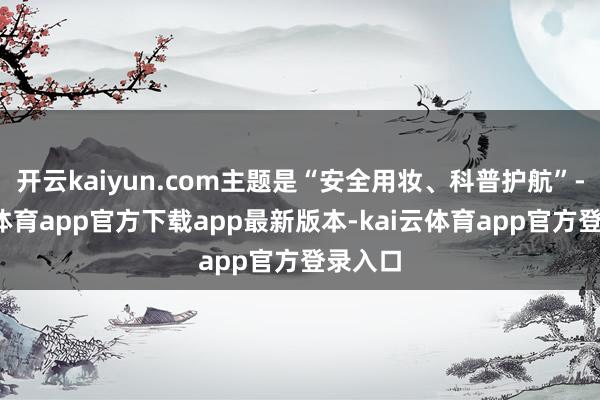 开云kaiyun.com主题是“安全用妆、科普护航”-kai云体育app官方下载app最新版本-kai云体育app官方登录入口