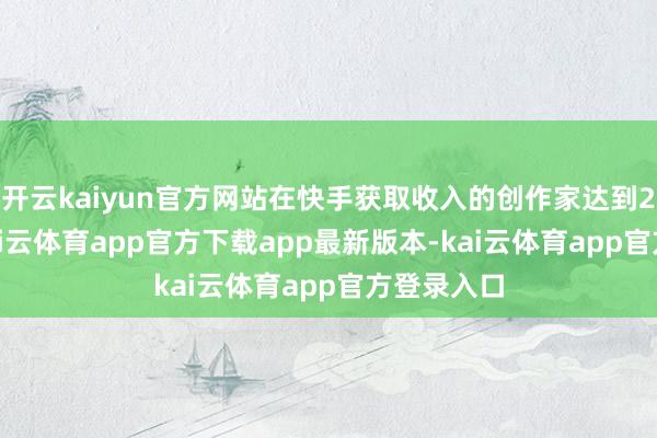 开云kaiyun官方网站在快手获取收入的创作家达到2600万-kai云体育app官方下载app最新版本-kai云体育app官方登录入口