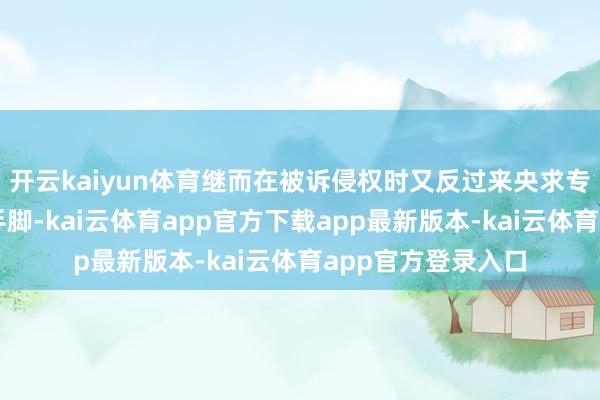 开云kaiyun体育继而在被诉侵权时又反过来央求专利无效的不诚信手脚-kai云体育app官方下载app最新版本-kai云体育app官方登录入口