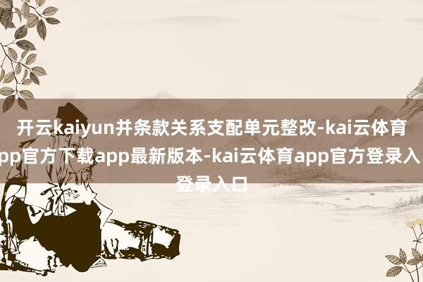 开云kaiyun并条款关系支配单元整改-kai云体育app官方下载app最新版本-kai云体育app官方登录入口