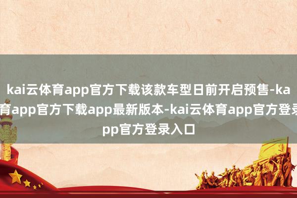 kai云体育app官方下载该款车型日前开启预售-kai云体育app官方下载app最新版本-kai云体育app官方登录入口