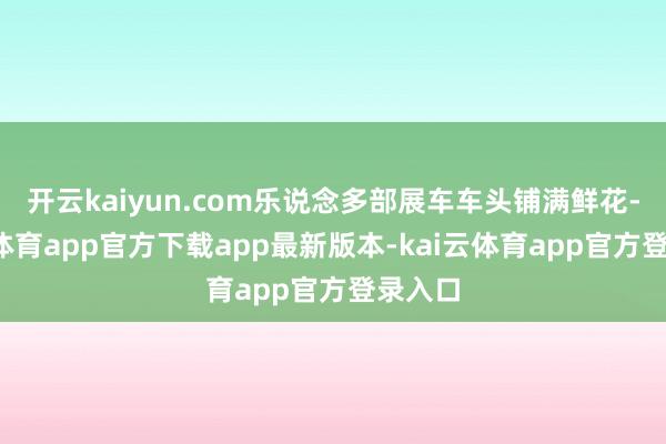 开云kaiyun.com乐说念多部展车车头铺满鲜花-kai云体育app官方下载app最新版本-kai云体育app官方登录入口