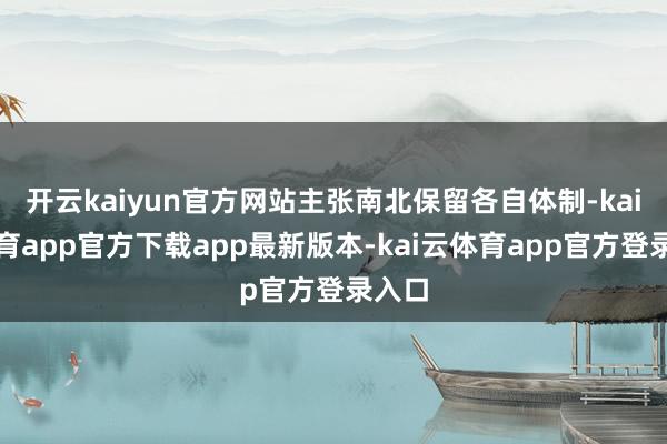开云kaiyun官方网站主张南北保留各自体制-kai云体育app官方下载app最新版本-kai云体育app官方登录入口