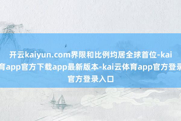 开云kaiyun.com界限和比例均居全球首位-kai云体育app官方下载app最新版本-kai云体育app官方登录入口
