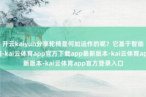 开云kaiyun分享轮椅是何如运作的呢？它基于智能锁和物联网期间-kai云体育app官方下载app最新版本-kai云体育app官方登录入口