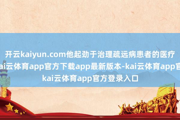 开云kaiyun.com他起劲于治理疏远病患者的医疗保险问题-kai云体育app官方下载app最新版本-kai云体育app官方登录入口