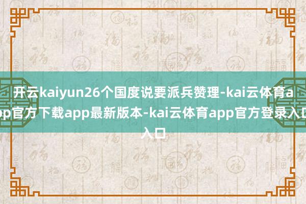 开云kaiyun26个国度说要派兵赞理-kai云体育app官方下载app最新版本-kai云体育app官方登录入口