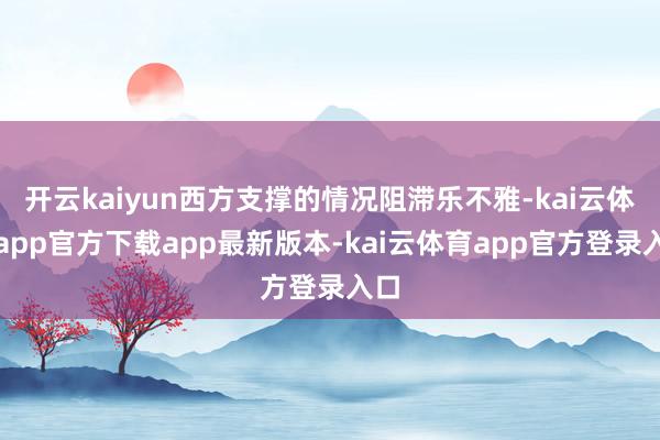 开云kaiyun西方支撑的情况阻滞乐不雅-kai云体育app官方下载app最新版本-kai云体育app官方登录入口