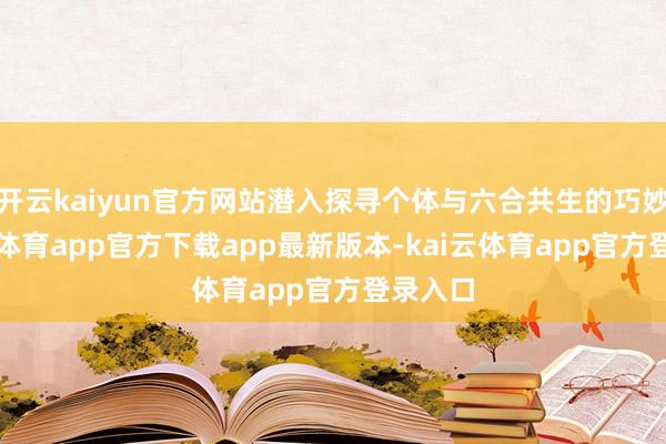 开云kaiyun官方网站潜入探寻个体与六合共生的巧妙-kai云体育app官方下载app最新版本-kai云体育app官方登录入口