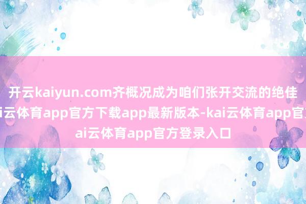 开云kaiyun.com齐概况成为咱们张开交流的绝佳切入点-kai云体育app官方下载app最新版本-kai云体育app官方登录入口