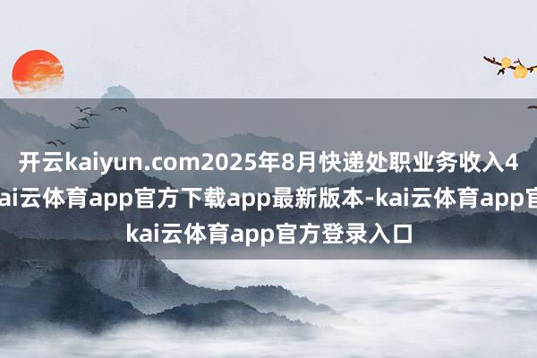 开云kaiyun.com2025年8月快递处职业务收入41.19亿元-kai云体育app官方下载app最新版本-kai云体育app官方登录入口