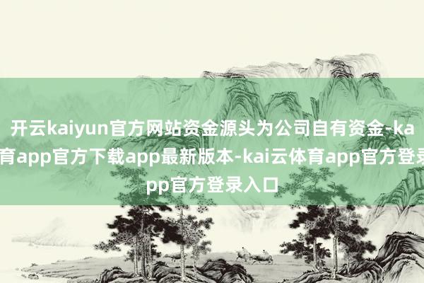 开云kaiyun官方网站资金源头为公司自有资金-kai云体育app官方下载app最新版本-kai云体育app官方登录入口