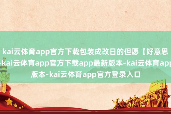 kai云体育app官方下载包装成改日的但愿【好意思国军工这套路-kai云体育app官方下载app最新版本-kai云体育app官方登录入口
