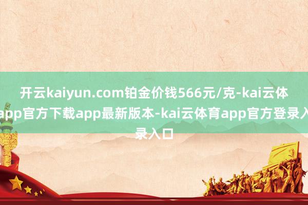 开云kaiyun.com铂金价钱566元/克-kai云体育app官方下载app最新版本-kai云体育app官方登录入口