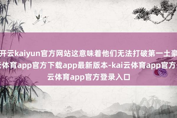开云kaiyun官方网站这意味着他们无法打破第一土豪线-kai云体育app官方下载app最新版本-kai云体育app官方登录入口