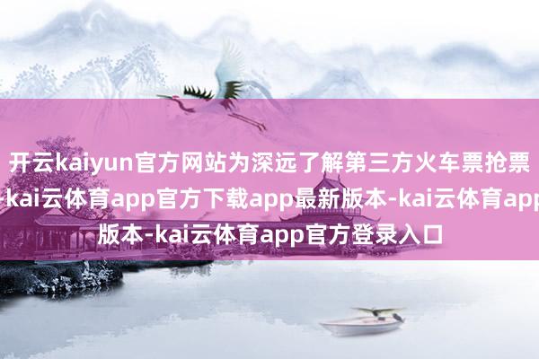 开云kaiyun官方网站为深远了解第三方火车票抢票平台损失近况-kai云体育app官方下载app最新版本-kai云体育app官方登录入口