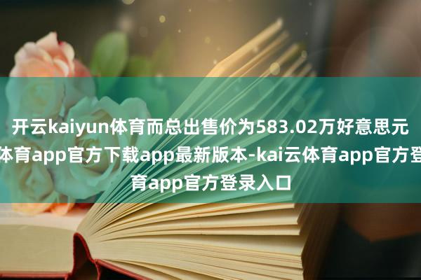 开云kaiyun体育而总出售价为583.02万好意思元-kai云体育app官方下载app最新版本-kai云体育app官方登录入口