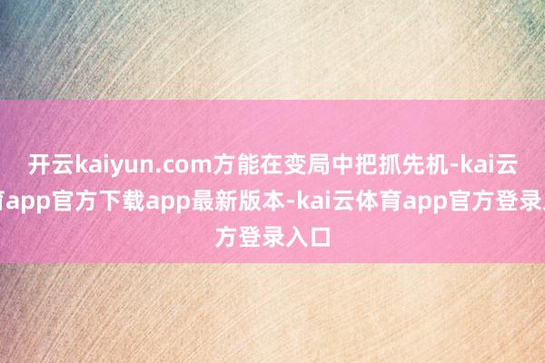 开云kaiyun.com方能在变局中把抓先机-kai云体育app官方下载app最新版本-kai云体育app官方登录入口