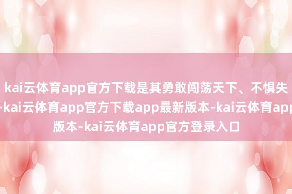 kai云体育app官方下载是其勇敢闯荡天下、不惧失败的遑急底气-kai云体育app官方下载app最新版本-kai云体育app官方登录入口