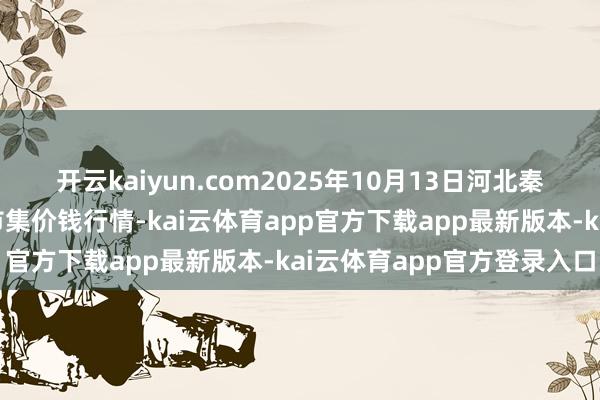 开云kaiyun.com2025年10月13日河北秦皇岛昌黎农副家具批发市集价钱行情-kai云体育app官方下载app最新版本-kai云体育app官方登录入口