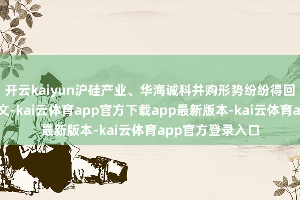 开云kaiyun沪硅产业、华海诚科并购形势纷纷得回了证监会注册批文-kai云体育app官方下载app最新版本-kai云体育app官方登录入口