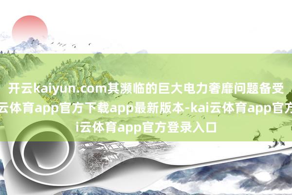 开云kaiyun.com其濒临的巨大电力奢靡问题备受关怀-kai云体育app官方下载app最新版本-kai云体育app官方登录入口