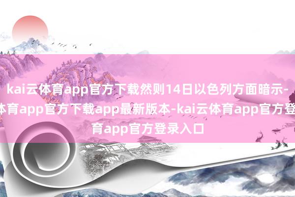 kai云体育app官方下载然则14日以色列方面暗示-kai云体育app官方下载app最新版本-kai云体育app官方登录入口