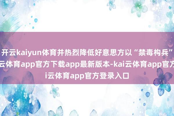 开云kaiyun体育并热烈降低好意思方以“禁毒构兵”之名-kai云体育app官方下载app最新版本-kai云体育app官方登录入口