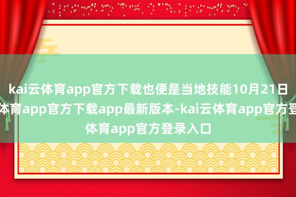 kai云体育app官方下载也便是当地技能10月21日-kai云体育app官方下载app最新版本-kai云体育app官方登录入口
