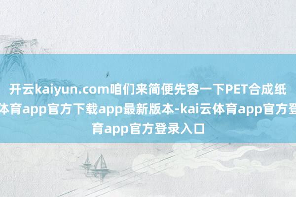 开云kaiyun.com咱们来简便先容一下PET合成纸-kai云体育app官方下载app最新版本-kai云体育app官方登录入口