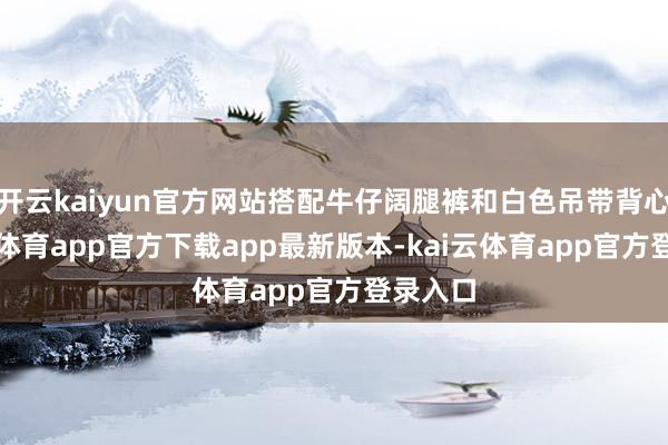 开云kaiyun官方网站搭配牛仔阔腿裤和白色吊带背心-kai云体育app官方下载app最新版本-kai云体育app官方登录入口