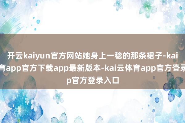 开云kaiyun官方网站她身上一稔的那条裙子-kai云体育app官方下载app最新版本-kai云体育app官方登录入口