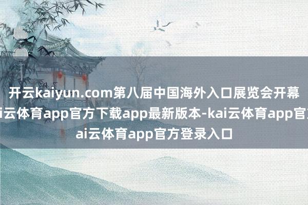 开云kaiyun.com第八届中国海外入口展览会开幕前一天-kai云体育app官方下载app最新版本-kai云体育app官方登录入口