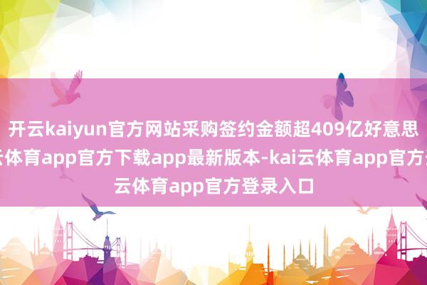 开云kaiyun官方网站采购签约金额超409亿好意思元-kai云体育app官方下载app最新版本-kai云体育app官方登录入口