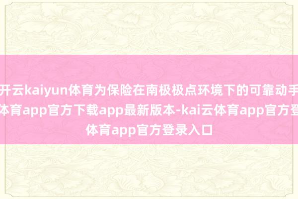 开云kaiyun体育为保险在南极极点环境下的可靠动手-kai云体育app官方下载app最新版本-kai云体育app官方登录入口