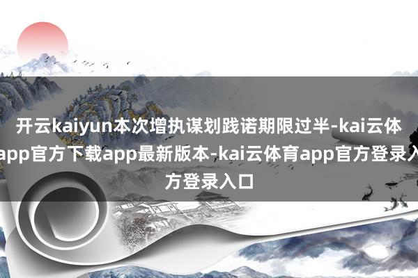 开云kaiyun本次增执谋划践诺期限过半-kai云体育app官方下载app最新版本-kai云体育app官方登录入口