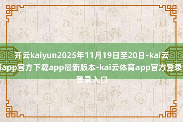 开云kaiyun2025年11月19日至20日-kai云体育app官方下载app最新版本-kai云体育app官方登录入口