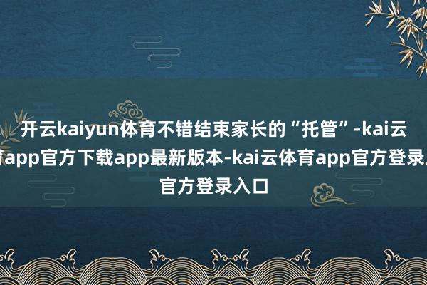 开云kaiyun体育不错结束家长的“托管”-kai云体育app官方下载app最新版本-kai云体育app官方登录入口