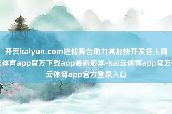开云kaiyun.com进博舞台助力其加快开发各人阛阓-kai云体育app官方下载app最新版本-kai云体育app官方登录入口