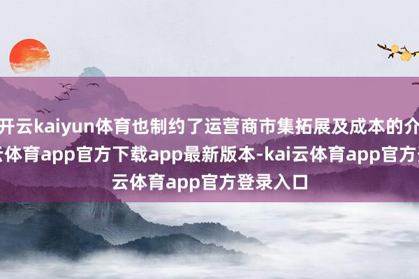 开云kaiyun体育也制约了运营商市集拓展及成本的介入-kai云体育app官方下载app最新版本-kai云体育app官方登录入口