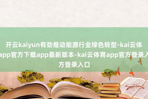 开云kaiyun有劲推动能源行业绿色转型-kai云体育app官方下载app最新版本-kai云体育app官方登录入口