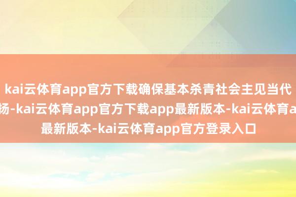 kai云体育app官方下载确保基本杀青社会主见当代化获取决定性阐扬-kai云体育app官方下载app最新版本-kai云体育app官方登录入口