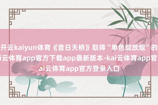 开云kaiyun体育《昔日天桥》取得“单色绽放组”的优秀奖-kai云体育app官方下载app最新版本-kai云体育app官方登录入口