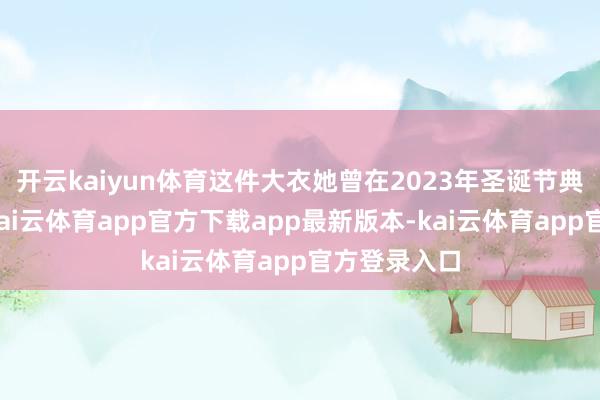 开云kaiyun体育这件大衣她曾在2023年圣诞节典礼上穿过-kai云体育app官方下载app最新版本-kai云体育app官方登录入口