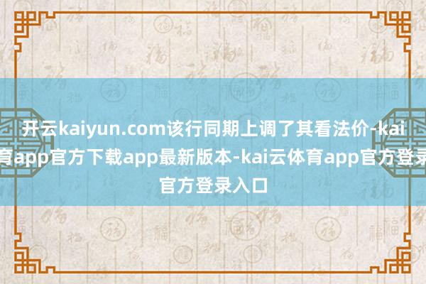 开云kaiyun.com该行同期上调了其看法价-kai云体育app官方下载app最新版本-kai云体育app官方登录入口