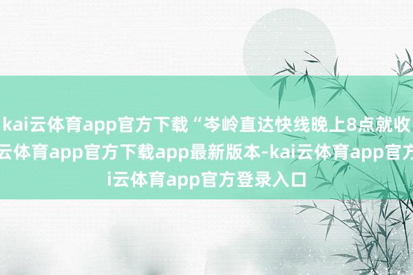 kai云体育app官方下载“岑岭直达快线晚上8点就收班了-kai云体育app官方下载app最新版本-kai云体育app官方登录入口