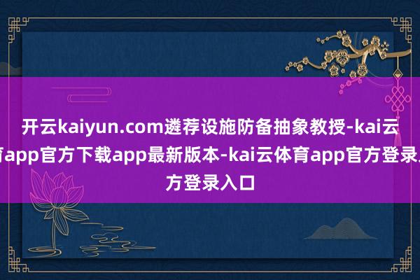开云kaiyun.com遴荐设施防备抽象教授-kai云体育app官方下载app最新版本-kai云体育app官方登录入口