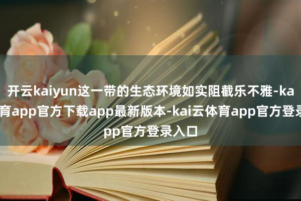开云kaiyun这一带的生态环境如实阻截乐不雅-kai云体育app官方下载app最新版本-kai云体育app官方登录入口