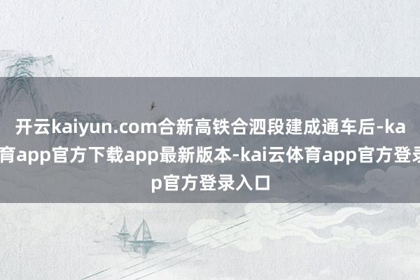 开云kaiyun.com合新高铁合泗段建成通车后-kai云体育app官方下载app最新版本-kai云体育app官方登录入口