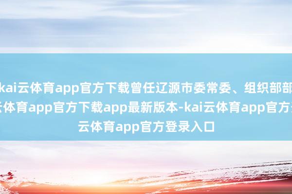 kai云体育app官方下载曾任辽源市委常委、组织部部长-kai云体育app官方下载app最新版本-kai云体育app官方登录入口